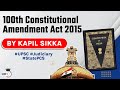 One Hundred Constitutional Amendment Act 2015 explained, Indian Polity for UPSC, UP PCS, RPSC J