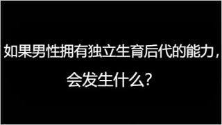 今日话题：如果男性拥有独立生育后代的能力，会发生什么？