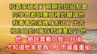 校霸家破產了剛剛的班級聚會，同學們都明裏暗裡的嘲諷他，我看着他落魄身影追了出去，把自己的2萬存款硬塞給了他，他一臉詫異看向我三月後，才知道他家是爲了上市資產重組