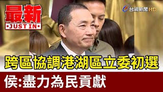 跨區協調港湖區立委初選 侯：盡力為民貢獻【最新快訊】