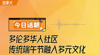 多倫多華人社區:傳統端午節融入多元文化 | 環球華人 | 《今日話題》0610