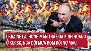 Thời sự quốc tế: Ukraine lại hứng màn trả đũa kinh hoàng ở Kursk, Nga dội mưa bom đòi nợ máu