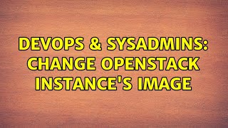 DevOps & SysAdmins: Change Openstack Instance's Image (2 Solutions!!)