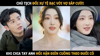 Chủ tịch đối xự tể bạc với vợ sắp cưới, sau khi chia tay anh hối hận rồi điên cuồng theo đuổi cô