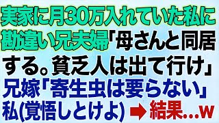 【スカッとする話】実家に月30万円も入れていた私に勘違い兄夫婦「母さんと同居するから貧乏人は出ていけ」兄嫁「寄生虫は要らない」私（覚悟しとけよ！)→結果