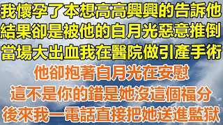 （完結爽文）我懷孕了本想高高興興的告訴他，結果卻是被他的白月光惡意推倒，當場大出血我在醫院做引產手術，他卻抱著白月光在安慰，這不是你的錯她沒這個福分，後來我一電話直接把她送進監獄！#出軌#家產#白月光