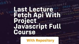 Last lecture fetch api with project javascript full course