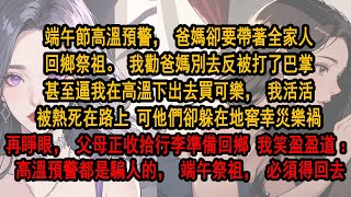 端午節高溫預警，爸媽卻要帶全家人回鄉祭祖。我勸爸媽別去，爸妈反逼我在高溫下出去買可樂被熱死在路上 可他們卻躲在地窖幸災樂禍，再睜眼，父母正收拾行李。我笑盈盈道：高溫預警都是騙人的，端午祭祖，必須得回去