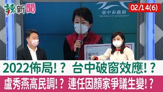 【辣新聞152 重點摘要】2022佈局!? 台中破窗效應!? 盧秀燕高民調!? 連任因顏家爭議生變!? 2022.02.14(6)