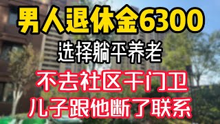 男人退休金6300，选择躺平养老，不去社区干门卫，儿子跟他断了联系。  #為人處世 #生活經驗 #情感故事 #退休生活 #老年生活 #晚年生活 #子女养老