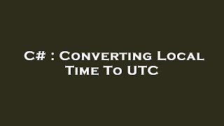 C# : Converting Local Time To UTC