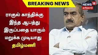 Breaking News | ராகுல் காந்திக்கு இந்த ஆபத்து இருப்பதை யாரும் மறுக்க முடியாது - தமிழ்மணி