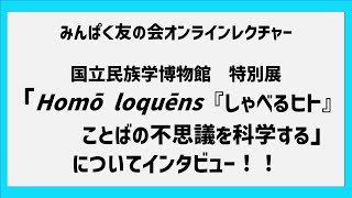 みんぱく友の会オンラインレクチャー第6回　「国立民族学博物館特別展『Homō loquēns しゃべるヒト ことばの不思議を科学する』みどころインタビュー！！」