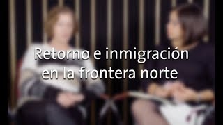 Retorno e inmigración en la frontera norte con María Dolores París Pombo