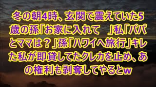 冬の朝4時、玄関で震えていた5歳の孫「お家に入れて   」私「パパとママは？」孫「ハワイへ旅行」キレた私が即貸してたクレカを止め、あの権利も剥奪してやるとw【修羅場】