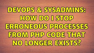 DevOps & SysAdmins: How do I stop erroneous processes from php code that no longer exists?