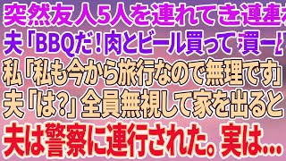 【スカッとする話】突然友人5人を連れて来た夫「今日は友達とBBQだ！早く肉とビール買ってこいｗ」私「私も今から旅行なので無理です」夫「は？」全員無視して家を出ると夫は警察に連行された。実は...