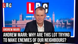 Andrew Marr: Why are this lot trying to make enemies of our neighbours? | LBC