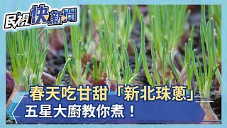 春天吃甘甜「新北珠蔥」 五星大廚教你煮！－民視新聞