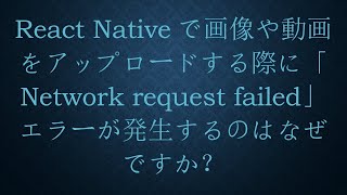 React Nativeで画像や動画をアップロードする際に「Network request failed」エラーが発生するのはなぜですか？