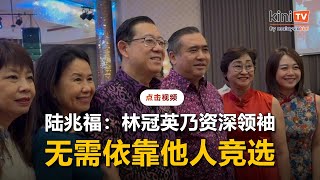 陆兆福：林冠英乃资深领袖，无需依靠他人竞选