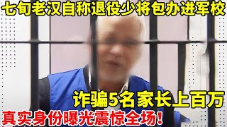 七旬老汉自称退役少将包办进军校,诈骗5名家长上百万!真实身份曝光震惊全场【案件追踪】