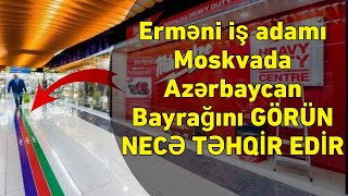 TƏCİLİ! Erməni iş adamı Moskvada Azərbaycan Bayrağını GÖRÜN NECƏ TƏHQİR EDİR - ŞOK!