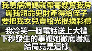 我剛患病媽媽就帶哥嫂奪我房，罵我短命鬼財產得給侄子，要把我女兒賣給老光棍換彩禮，不料我冷笑一個電話送上大禮，下秒發生的事讓她徹底嚇瘋