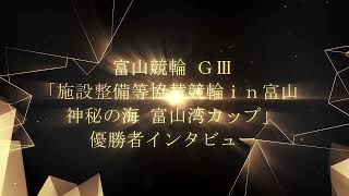 【優勝インタビュー】施設整備等協賛競輪ｉｎ富山 神秘の海 富山湾カップ