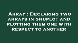 Array : Declaring two arrays in gnuplot and plotting them one with respect to another