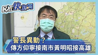 南高警長異動？ 傳方仰寧接南市黃明昭接高雄－民視新聞