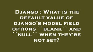 Django : What is the default value of django's model field options ``blank`` and ``null`` when they'
