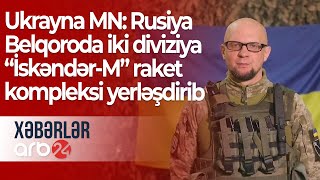 Ukrayna MN: Rusiya Belqoroda iki diviziya “İskəndər-M” raket kompleksi yerləşdirib – Xəbərlər