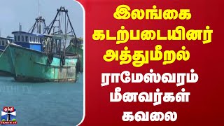 இலங்கை கடற்படையினர் அத்துமீறல் ராமேஸ்வரம் மீனவர்கள் கவலை