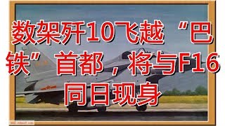 数架歼10飞越“巴铁”首都，将与F16同日现身