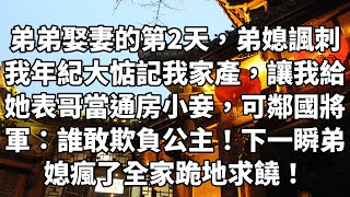 弟弟娶妻的第2天，弟媳讽刺我年纪大惦记我家產，让我给她表哥当通房小妾，可邻国将军：谁敢欺负公主！下一瞬弟媳疯了全家跪地求饶！