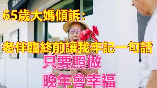 65歲大媽傾訴：老伴臨終前讓我牢記一句話，只要照做，晚年會幸福❤️【中老年智慧】❤️ #晚年生活 #為人處世 #生活經驗 #情感故事 #晚年幸福 #老人 #幸福人生 #中老年生活