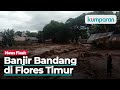 Banjir Bandang NTT : 12 Desa dan 6 Kecamatan Masih Terisolasi