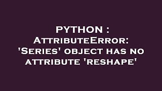 PYTHON : AttributeError: 'Series' object has no attribute 'reshape'
