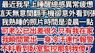 最近我早上睡醒總感異常疲憊，這天無意間翻手機卻意外看到張，我熟睡的照片拍攝時間是淩晨一點，可老公已出差很久只有我在家，我瞬間驚出一身冷汗連忙報警，不料看到臥室監控那刻我傻眼了【倫理】【都市】