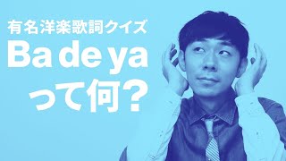 【有名洋楽歌詞クイズ】”Ba de ya”って何の曲の歌詞？