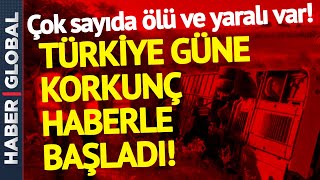 Türkiye Güne Çok Kötü Haberle Uyandı! Çok Sayıda Ölü ve Yaralı Var!