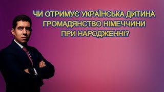 ЧИ ОТРИМУЄ УКРАЇНСЬКА ДИТИНА ГРОМАДЯНСТВО НІМЕЧЧИНИ ПРИ НАРОДЖЕННІ?