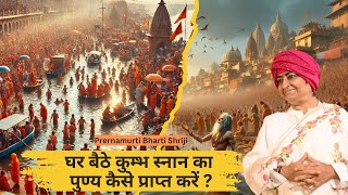 घर बैठे कुम्भ स्नान का पुण्य कैसे प्राप्त करें ? |  Prernamurti Bharti Shriji