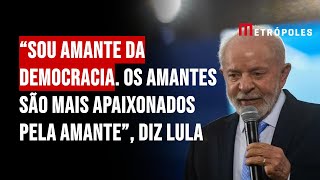 “Sou amante da democracia. Os amantes são mais apaixonados pela amante”, diz Lula