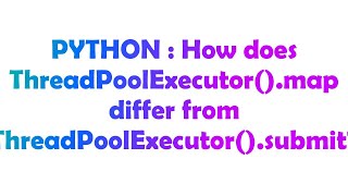PYTHON : How does ThreadPoolExecutor().map differ from ThreadPoolExecutor().submit?