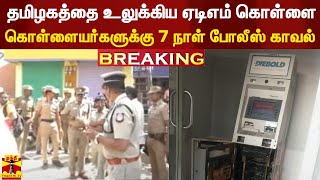 #BREAKING | தமிழகத்தை உலுக்கிய ஏடிஎம் கொள்ளை - கொள்ளையர்களுக்கு 7 நாள் போலீஸ் காவல்