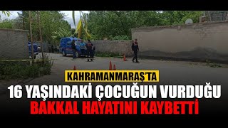 Kahramanmaraş'ta 16 yaşındaki çocuğun vurduğu esnaf, hayatını kaybetti