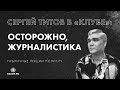 Сергей Титов в «Клубе»: Осторожно, журналистика