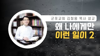 군포교회 김철웅 목사 설교 / 왜 나에게만 이런 일이 2